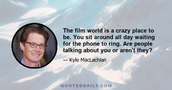 The film world is a crazy place to be. You sit around all day waiting for the phone to ring. Are people talking about you or aren't they?