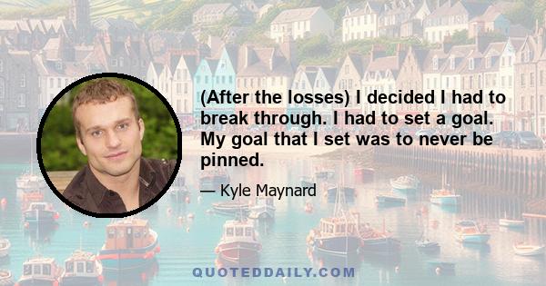 (After the losses) I decided I had to break through. I had to set a goal. My goal that I set was to never be pinned.