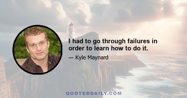 I had to go through failures in order to learn how to do it.