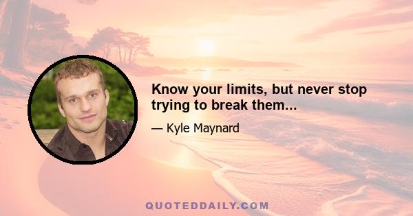 Know your limits, but never stop trying to break them...