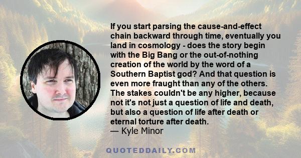 If you start parsing the cause-and-effect chain backward through time, eventually you land in cosmology - does the story begin with the Big Bang or the out-of-nothing creation of the world by the word of a Southern