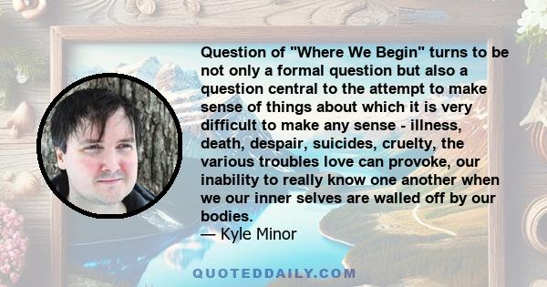 Question of Where We Begin turns to be not only a formal question but also a question central to the attempt to make sense of things about which it is very difficult to make any sense - illness, death, despair,