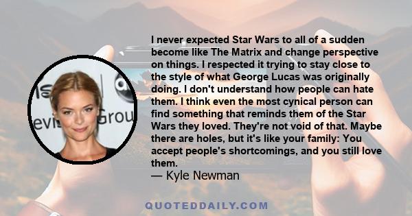 I never expected Star Wars to all of a sudden become like The Matrix and change perspective on things. I respected it trying to stay close to the style of what George Lucas was originally doing. I don't understand how