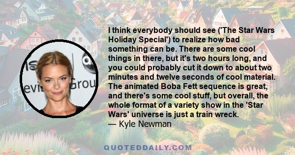 I think everybody should see ('The Star Wars Holiday Special') to realize how bad something can be. There are some cool things in there, but it's two hours long, and you could probably cut it down to about two minutes