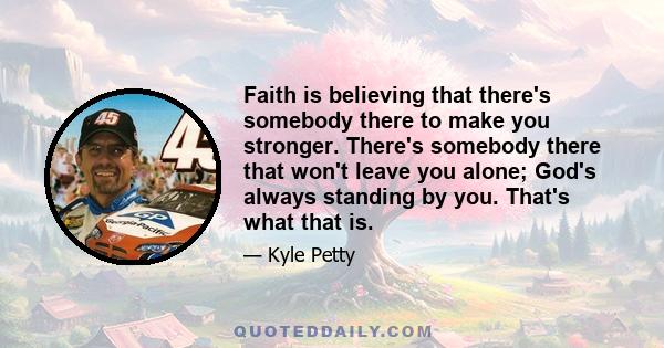 Faith is believing that there's somebody there to make you stronger. There's somebody there that won't leave you alone; God's always standing by you. That's what that is.