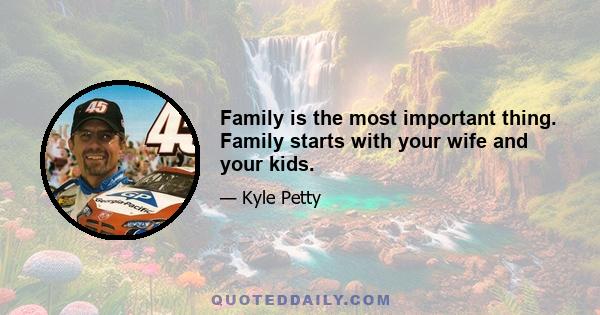 Family is the most important thing. Family starts with your wife and your kids.