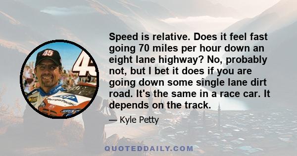 Speed is relative. Does it feel fast going 70 miles per hour down an eight lane highway? No, probably not, but I bet it does if you are going down some single lane dirt road. It's the same in a race car. It depends on