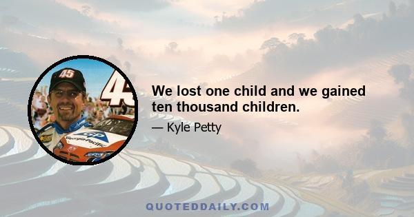 We lost one child and we gained ten thousand children.