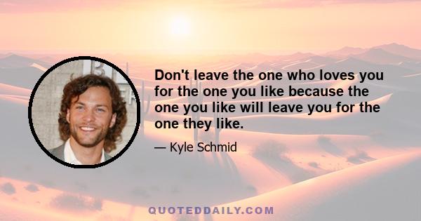 Don't leave the one who loves you for the one you like because the one you like will leave you for the one they like.