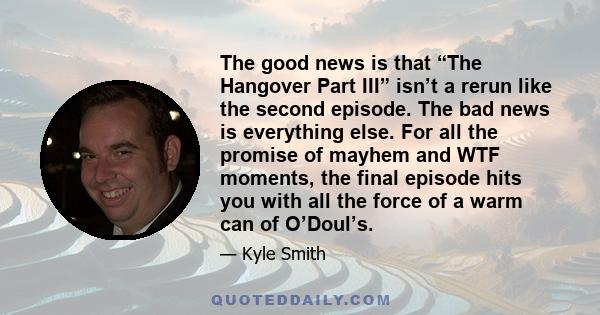 The good news is that “The Hangover Part III” isn’t a rerun like the second episode. The bad news is everything else. For all the promise of mayhem and WTF moments, the final episode hits you with all the force of a