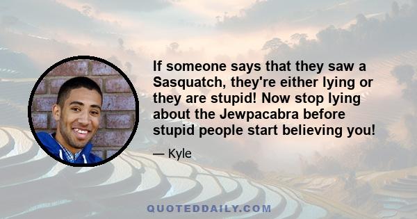 If someone says that they saw a Sasquatch, they're either lying or they are stupid! Now stop lying about the Jewpacabra before stupid people start believing you!