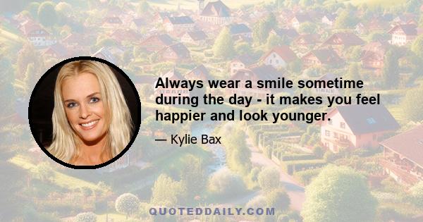 Always wear a smile sometime during the day - it makes you feel happier and look younger.