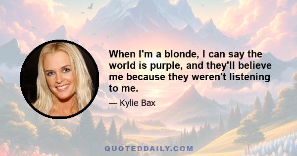 When I'm a blonde, I can say the world is purple, and they'll believe me because they weren't listening to me.