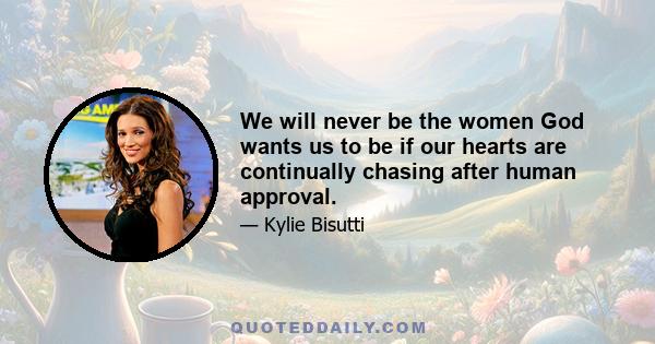 We will never be the women God wants us to be if our hearts are continually chasing after human approval.