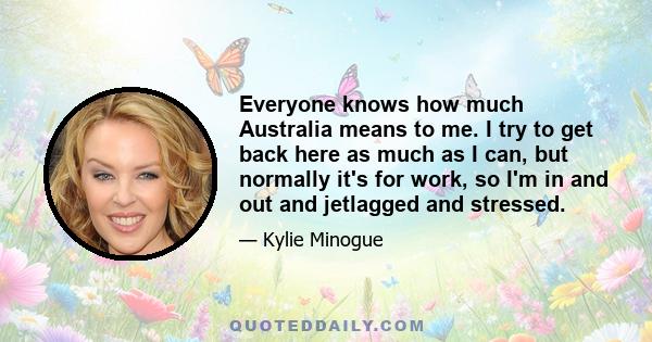 Everyone knows how much Australia means to me. I try to get back here as much as I can, but normally it's for work, so I'm in and out and jetlagged and stressed.