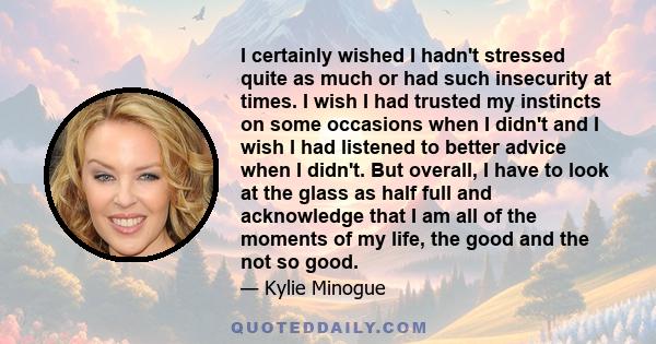 I certainly wished I hadn't stressed quite as much or had such insecurity at times. I wish I had trusted my instincts on some occasions when I didn't and I wish I had listened to better advice when I didn't. But