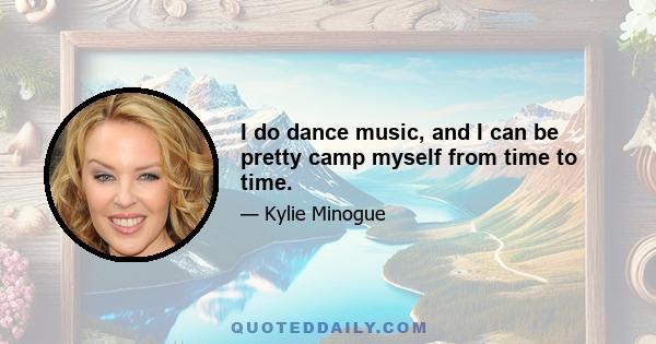 I do dance music, and I can be pretty camp myself from time to time.