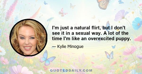 I'm just a natural flirt, but I don't see it in a sexual way. A lot of the time I'm like an overexcited puppy.