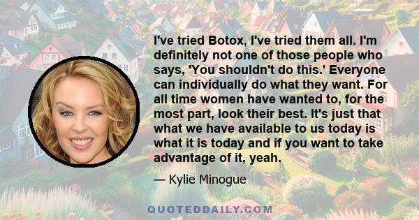 I've tried Botox, I've tried them all. I'm definitely not one of those people who says, 'You shouldn't do this.' Everyone can individually do what they want. For all time women have wanted to, for the most part, look