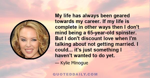 My life has always been geared towards my career. If my life is complete in other ways then I don't mind being a 65-year-old spinster. But I don't discount love when I'm talking about not getting married. I could...