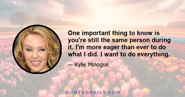 One important thing to know is you're still the same person during it. I'm more eager than ever to do what I did. I want to do everything.