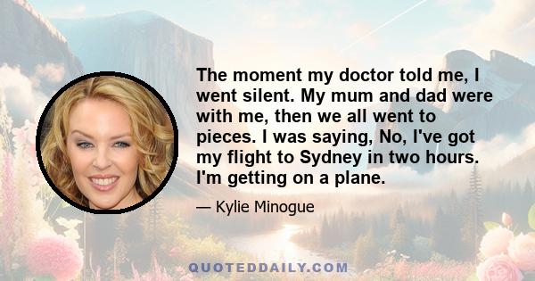 The moment my doctor told me, I went silent. My mum and dad were with me, then we all went to pieces. I was saying, No, I've got my flight to Sydney in two hours. I'm getting on a plane.