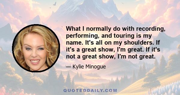 What I normally do with recording, performing, and touring is my name. It's all on my shoulders. If it's a great show, I'm great. If it's not a great show, I'm not great.