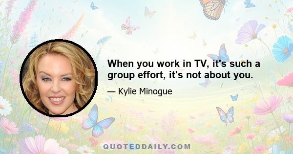 When you work in TV, it's such a group effort, it's not about you.