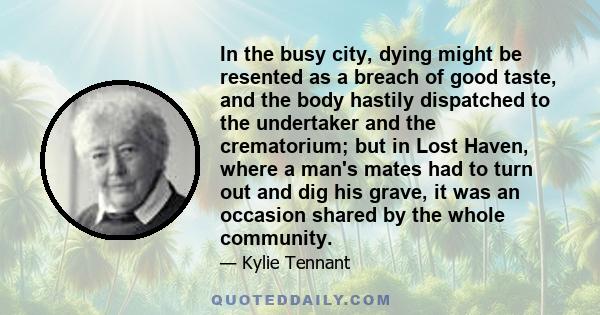 In the busy city, dying might be resented as a breach of good taste, and the body hastily dispatched to the undertaker and the crematorium; but in Lost Haven, where a man's mates had to turn out and dig his grave, it