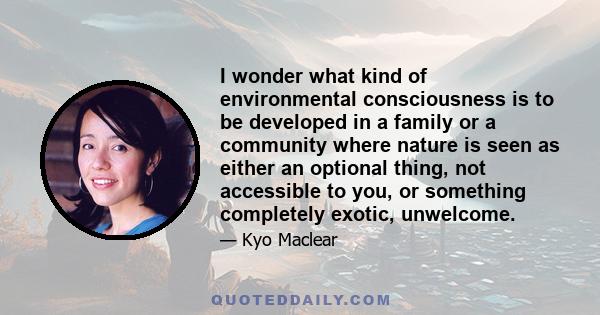 I wonder what kind of environmental consciousness is to be developed in a family or a community where nature is seen as either an optional thing, not accessible to you, or something completely exotic, unwelcome.