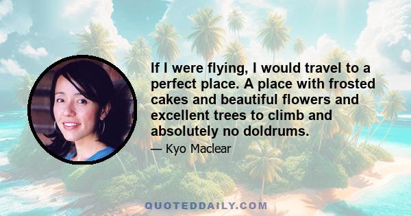 If I were flying, I would travel to a perfect place. A place with frosted cakes and beautiful flowers and excellent trees to climb and absolutely no doldrums.