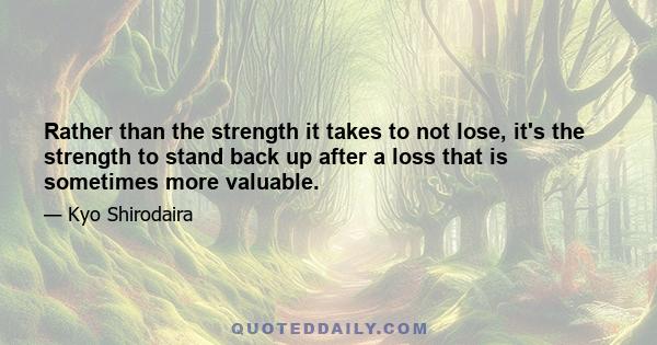 Rather than the strength it takes to not lose, it's the strength to stand back up after a loss that is sometimes more valuable.