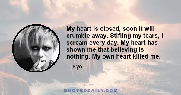 My heart is closed, soon it will crumble away. Stifling my tears, I scream every day. My heart has shown me that believing is nothing. My own heart killed me.