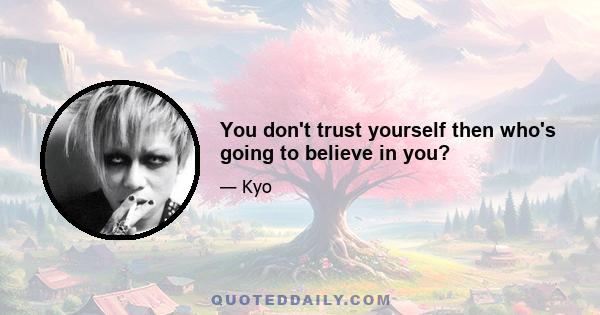 You don't trust yourself then who's going to believe in you?