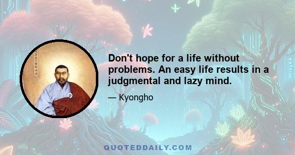 Don't hope for a life without problems. An easy life results in a judgmental and lazy mind.