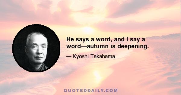 He says a word, and I say a word—autumn is deepening.