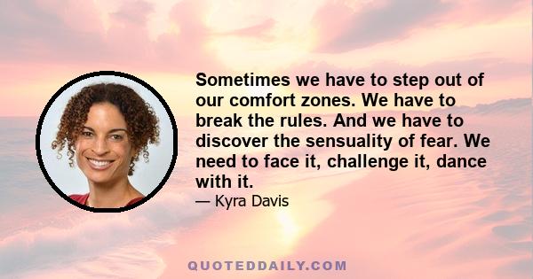 Sometimes we have to step out of our comfort zones. We have to break the rules. And we have to discover the sensuality of fear. We need to face it, challenge it, dance with it.