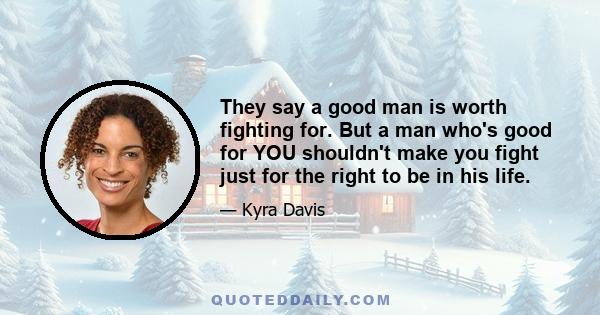 They say a good man is worth fighting for. But a man who's good for YOU shouldn't make you fight just for the right to be in his life.