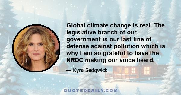 Global climate change is real. The legislative branch of our government is our last line of defense against pollution which is why I am so grateful to have the NRDC making our voice heard.