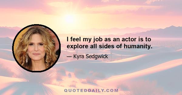 I feel my job as an actor is to explore all sides of humanity.