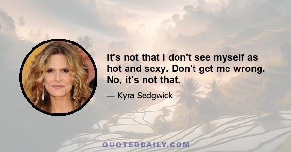 It's not that I don't see myself as hot and sexy. Don't get me wrong. No, it's not that.