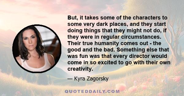 But, it takes some of the characters to some very dark places, and they start doing things that they might not do, if they were in regular circumstances. Their true humanity comes out - the good and the bad. Something