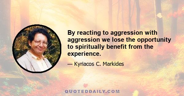 By reacting to aggression with aggression we lose the opportunity to spiritually benefit from the experience.