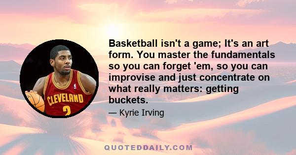 Basketball isn't a game; It's an art form. You master the fundamentals so you can forget 'em, so you can improvise and just concentrate on what really matters: getting buckets.