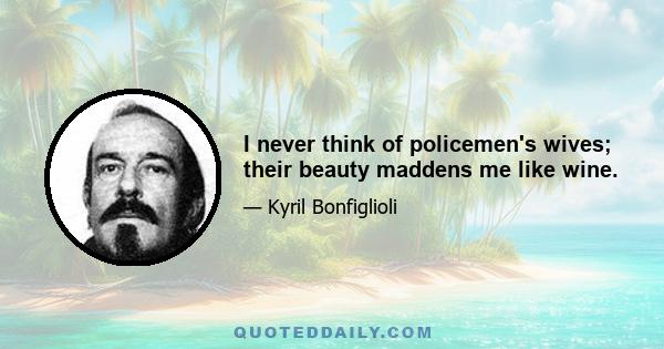 I never think of policemen's wives; their beauty maddens me like wine.