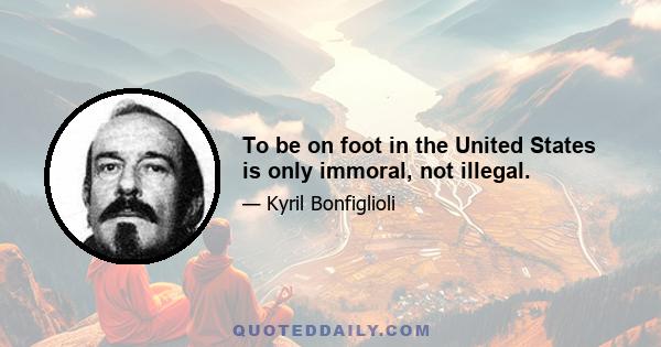 To be on foot in the United States is only immoral, not illegal.