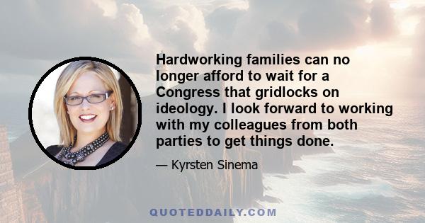 Hardworking families can no longer afford to wait for a Congress that gridlocks on ideology. I look forward to working with my colleagues from both parties to get things done.