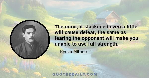 The mind, if slackened even a little, will cause defeat, the same as fearing the opponent will make you unable to use full strength.