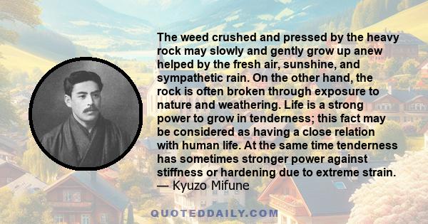 The weed crushed and pressed by the heavy rock may slowly and gently grow up anew helped by the fresh air, sunshine, and sympathetic rain. On the other hand, the rock is often broken through exposure to nature and