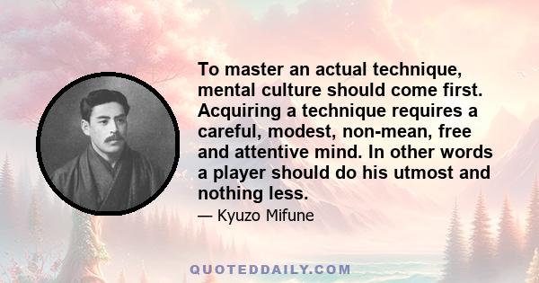 To master an actual technique, mental culture should come first. Acquiring a technique requires a careful, modest, non-mean, free and attentive mind. In other words a player should do his utmost and nothing less.